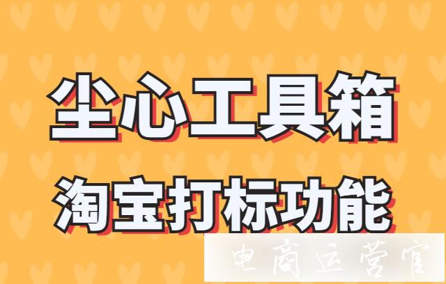 如何用塵心工具箱給商品打標(biāo)?淘寶打標(biāo)功能使用場景&使用攻略